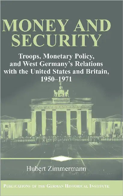 Money And Security: Troops, Monetary Policy, & West Germany's Relations with the United States and Britain, 1950-1971 by Hubert Zimmermann