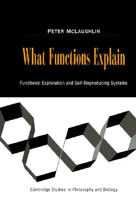 What Functions Explain: Functional Explanation and Self-Reproducing Systems by Jr. McLaughlin Peter, Michael Ruse