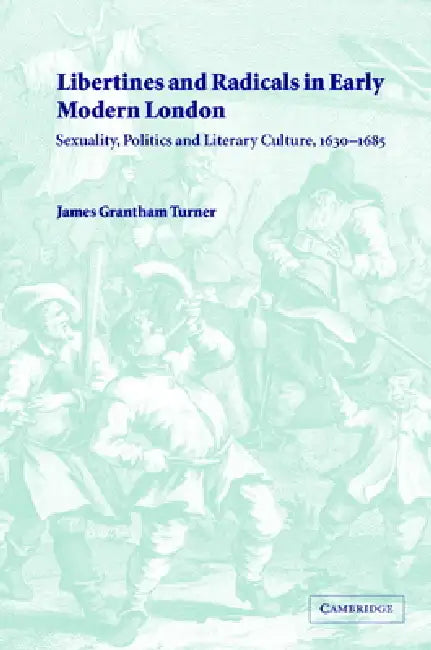 Libertines and Radicals in Early Modern London: Sexuality, Politics and Literary Culture, 1630 1685 by James Grantham Turner, Turner James Grantham