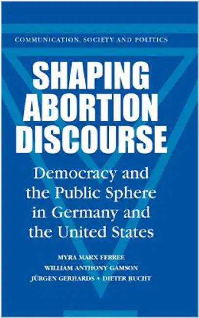 Shaping Abortion Discourse: Democracy and the Public Sphere in Germany and the United States by Myra Marx Ferree, William Anthony Gamson, Jurgen Gerhards