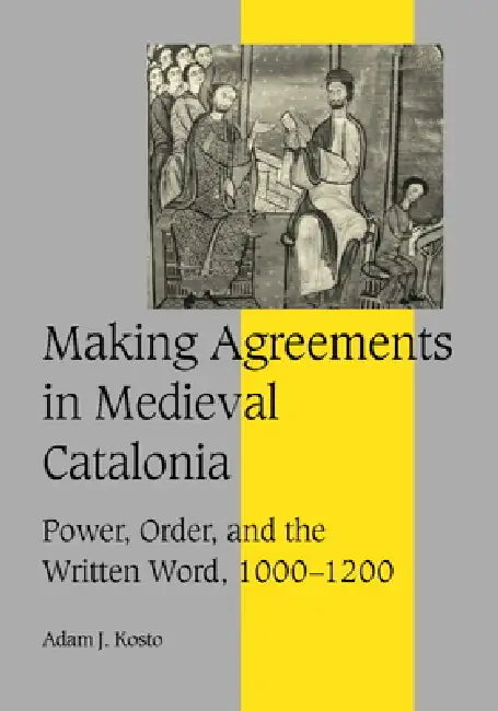 Making Agreements in Medieval Catalonia: Power, Order, and the Written Word, 1000 1200 by Anders Winroth, Adam J. Kosto, Kosto Adam J.