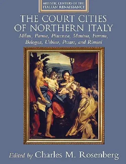 The Court Cities of Northern Italy: Milan, Parma, Piacenza, Mantua, Ferrara, Bologna, Urbino, Pesaro, and Rimini by Charles M. Rosenberg