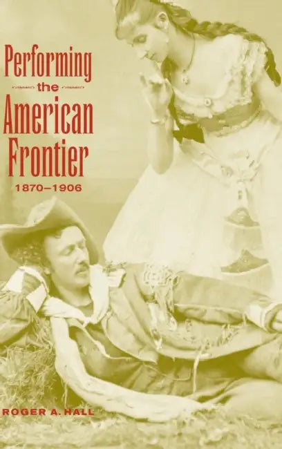 Performing the American Frontier, 1870-1906 by Roger A. Hall