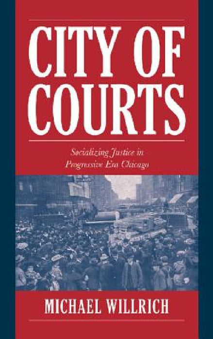 City Of Courts: Socializing Justice in Progressive Era Chicago by Michael Willrich