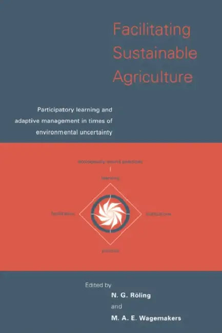 Facilitating Sustainable Agriculture: Participatory Learning and Adaptive Management in Times of Environmental Uncertainty by N. G. Roling, M. A. E. Wagemakers, Niels Roling