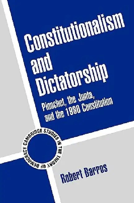 Constitutionalism and Dictatorship: Pinochet, the Junta, and the 1980 Constitution by Robert John Barros, Adam Przeworski