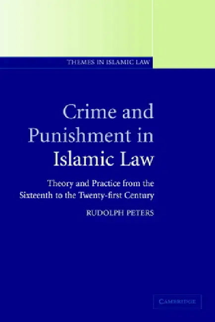 Crime and Punishment in Islamic Law: Theory and Practice from the Sixteenth to the Twenty-First Century by Rudolph Peters