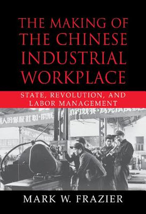The Making Of The Chinese Industrial Workplace: State, Revolution, and Labor Management by Mark W. Frazier