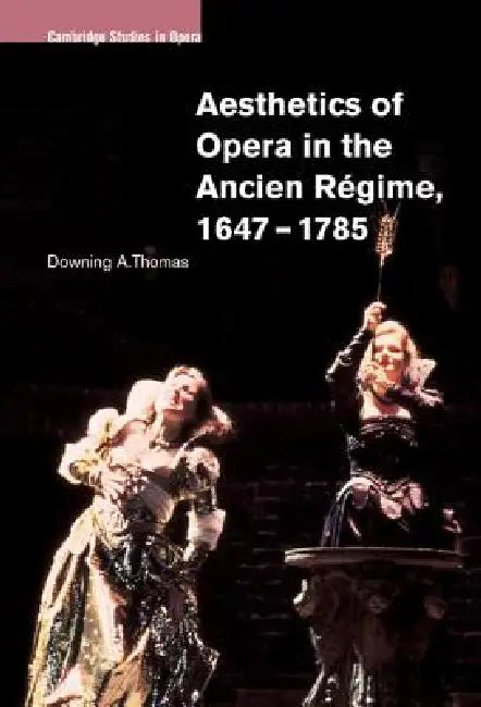 Aesthetics of Opera in the Ancien Régime, 1647-1785 by Downing A. Thomas