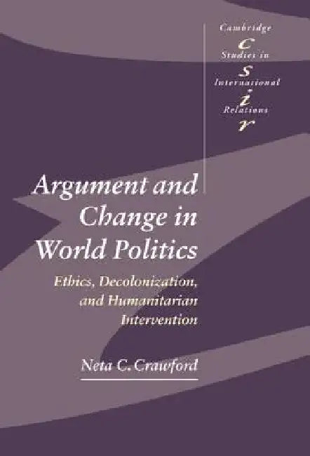 Argument and Change in World Politics: Ethics, Decolonization, and Humanitarian Intervention by Neta C. Crawford, Steve Smith, Thomas J. Biersteker