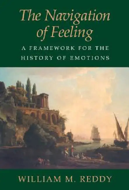 The Navigation of Feeling: A Framework for the History of Emotions by William M. Reddy