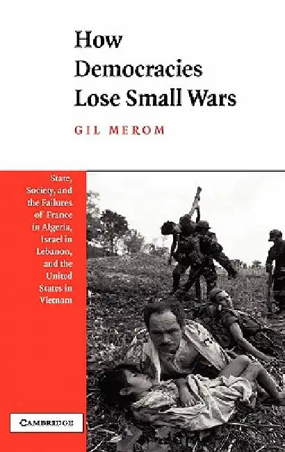 How Democracies Lose Small Wars: State, Society, and the Failures of France in Algeria, Israel in Lebanon, and the United States in Vietnam by Gil Merom