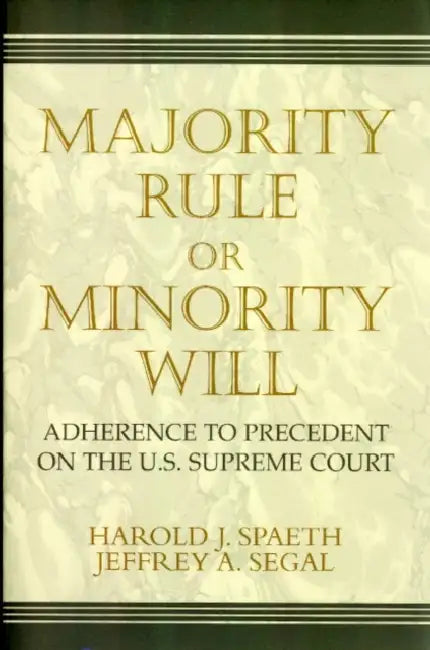 Majority Rule or Minority Will: Adherence to Precedent on the Us Supreme Court by Harold J. Spaeth, Jeffrey a. Segal