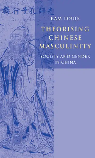 Theorising Chinese Masculinity: Society and Gender in China by Kam Louie