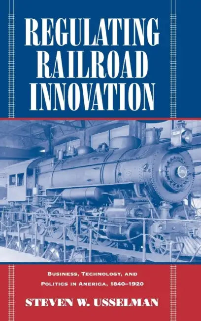 Regulating Railroad Innovation by Steven W. Usselman