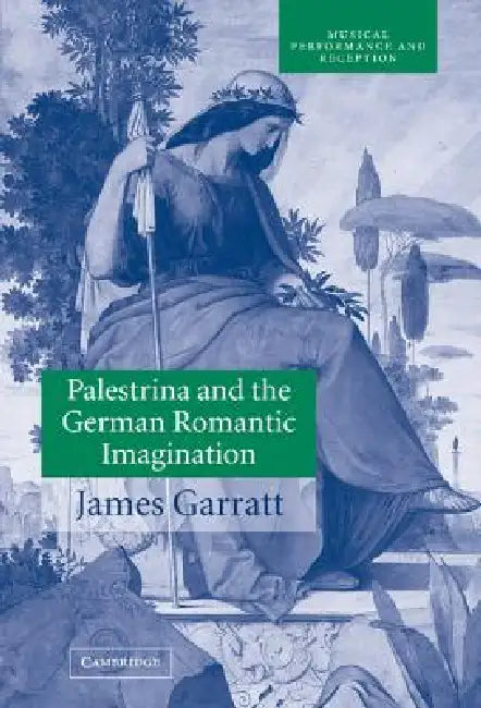 Palestrina and the German Romantic Imagination: Interpreting Historicism in Nineteenth-Century Music by James Garratt, John Butt, Laurence Dreyfus
