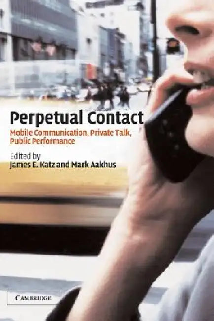 Perpetual Contact: Mobile Communication, Private Talk, Public Performance by Mark A. Aakhus, James Everett Katz, James E. Katz