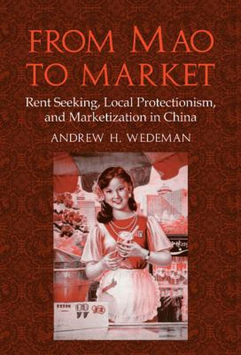 From Mao To Market: Rent Seeking, Local Protectionism, and Marketization in China by Andrew H. Wedeman