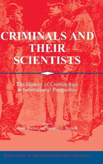 Criminals and their Scientists by Peter Becker, Richard F. Wetzell