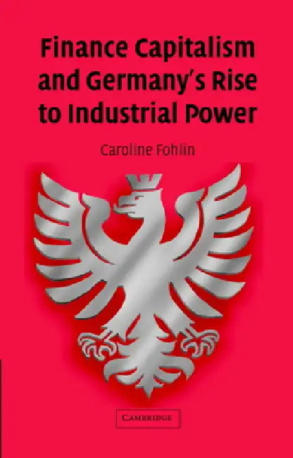 Finance Capitalism and Germany's Rise to Industrial Power by Caroline Fohlin