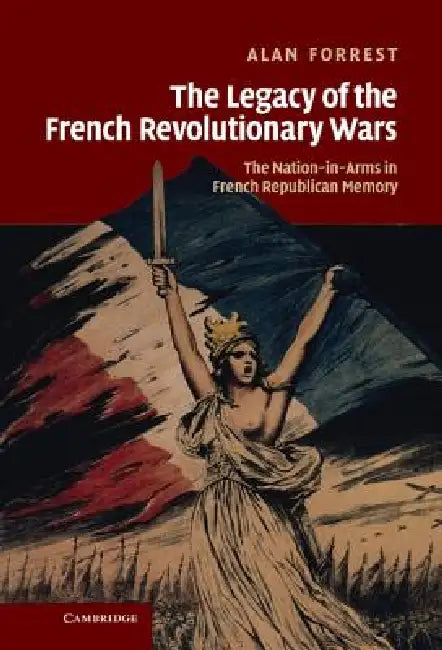 The Legacy of the French Revolutionary Wars: The Nation-In-Arms in French Republican Memory by Alan Forrest