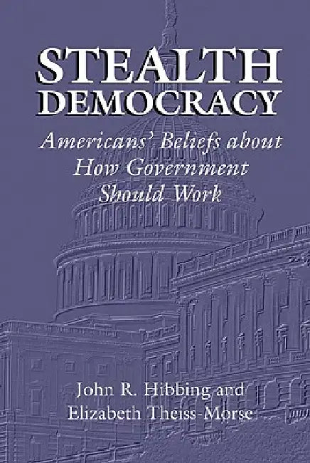 Stealth Democracy: Americans' Beliefs about How Government Should Work by John R. Hibbing, Elizabeth Theiss-Morse, James H. Kuklinski