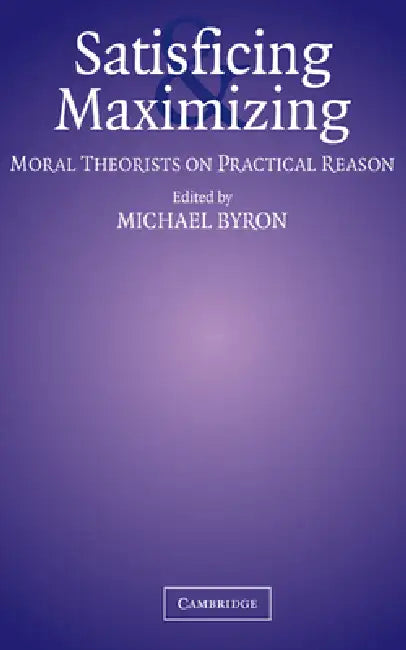 Satisficing and Maximizing: Moral Theorists on Practical Reason by Michael Byron