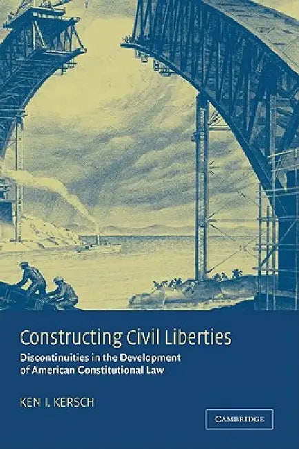 Constructing Civil Liberties: Discontinuities in the Development of American Constitutional Law by Kenneth I. Kersch, Ken I. Kersch, Keni Kersch