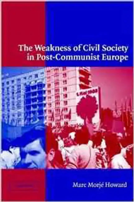 The Weakness Of Civil Society In Post-Communist Europe by Marc Morje Howard