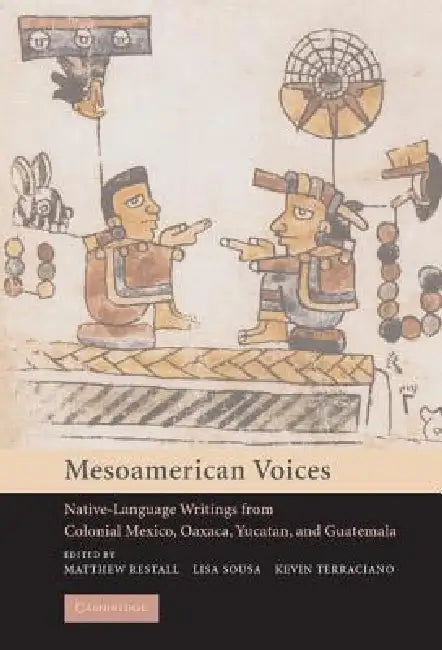 Mesoamerican Voices: Native-Language Writings from Colonial Mexico, Oaxaca, Yucatan, and Guatemala by Matthew Restall, Lisa Sousa, Kevin Terraciano