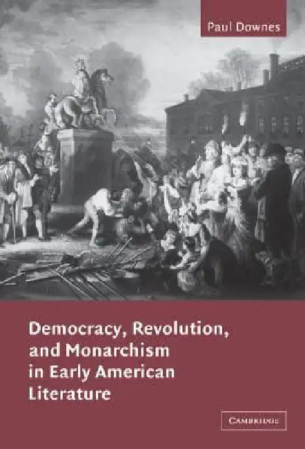 Democracy, Revolution, and Monarchism in Early American Literature by Paul Downes, Albert Gelpi, Ross Posnock