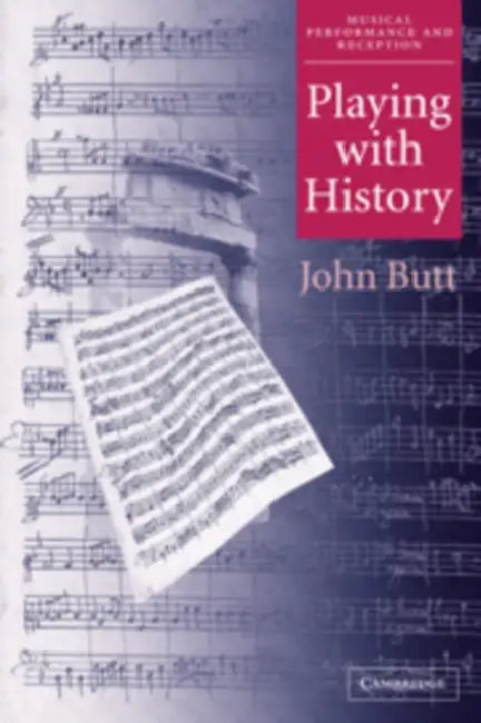 Playing with History: The Historical Approach to Musical Performance by John Butt