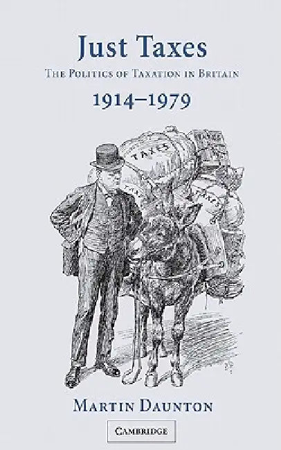 Just Taxes: The Politics of Taxation in Britain, 1914 1979 by Martin Daunton, M. J. Daunton