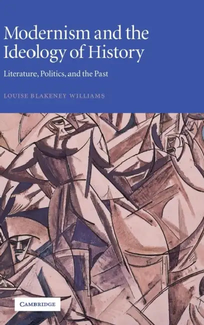 Modernism and the Ideology of History: Literature, Politics, and the Past by Louise Blakeney Williams