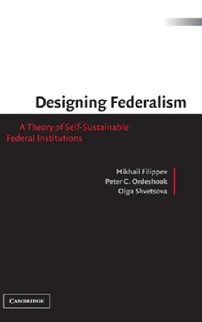 Designing Federalism by Mikhail Filippov, Peter C. Ordeshook, Olga Shvetsova
