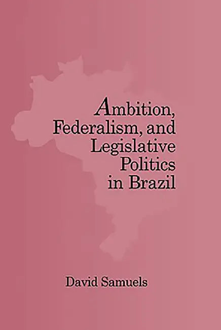 Ambition, Federalism, And Legislative Politics In Brazil by David Samuels