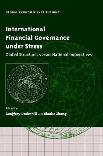 International Financial Governance Under Stress: Global Structures versus National Imperatives by Geoffrey R. D. Underhill, Xiaoke Zhang