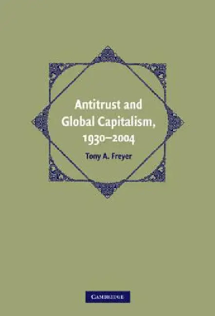 Antitrust and Global Capitalism, 1930-2004 by Tony A. Freyer