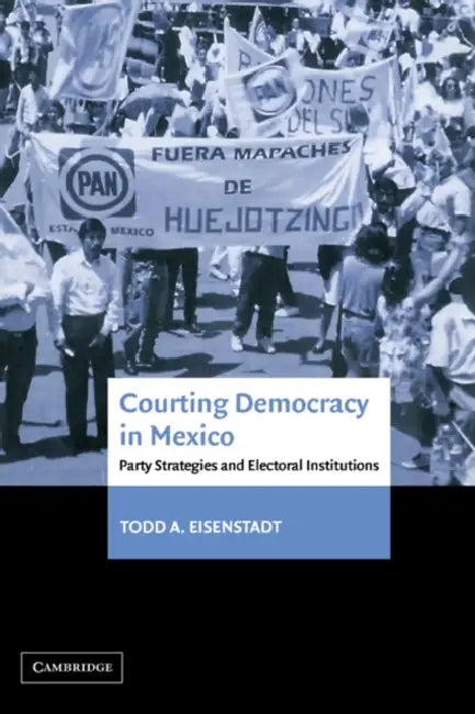Courting Democracy in Mexico: Party Strategies and Electoral Institutions by Todd A. Eisenstadt, Eisenstadt Todd a.