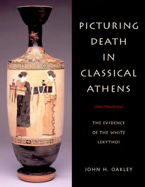 Picturing Death in Classical Athens by John H. Oakley