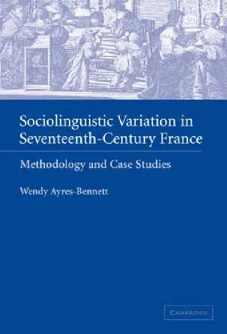 Sociolinguistic Variation in Seventeenth-Century France by Wendy Ayres-Bennett