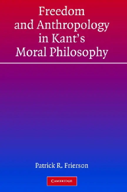 Freedom and Anthropology in Kant's Moral Philosophy by Patrick R. Frierson