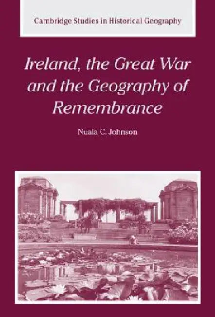 Ireland, the Great War and the Geography of Remembrance by Nuala C. Johnson, Alan R. H. Baker, Richard Dennis