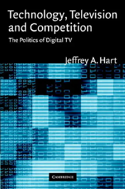 Technology, Television, and Competition: The Politics of Digital TV by Jeffrey A. Hart, Hart Jeffrey a.