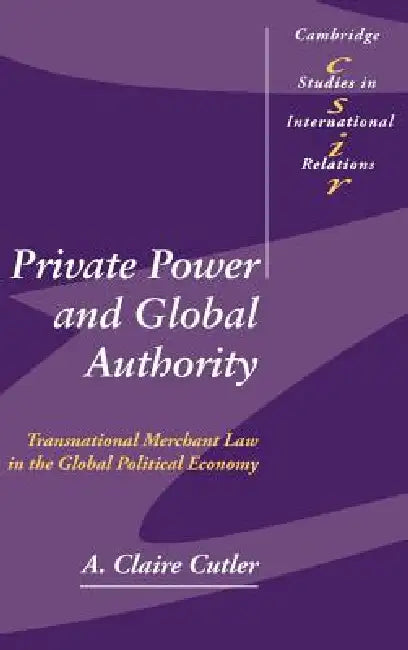 Private Power and Global Authority: Transnational Merchant Law in the Global Political Economy by Claire Cutler, A. Claire Cutler, Steve Smith