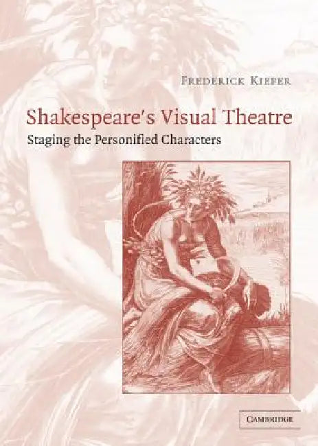 Shakespeare's Visual Theatre: Staging the Personified Characters by Frederick Kiefer