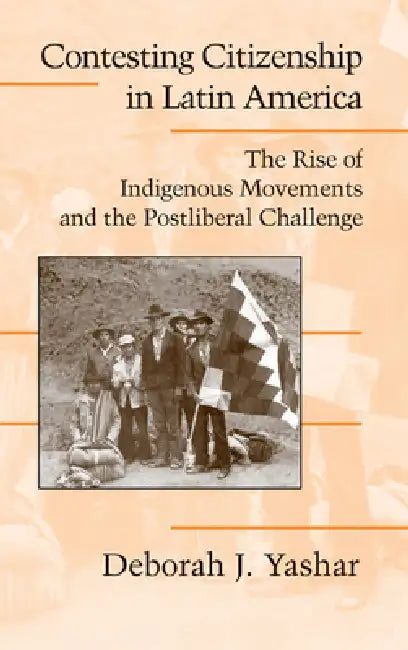 Contesting Citizenship in Latin America: The Rise of Indigenous Movements and the Postliberal Challenge by Deborah J. Yashar