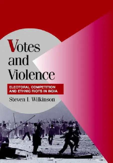 Votes and Violence: Electoral Competition and Ethnic Riots in India by Steven I. Wilkinson