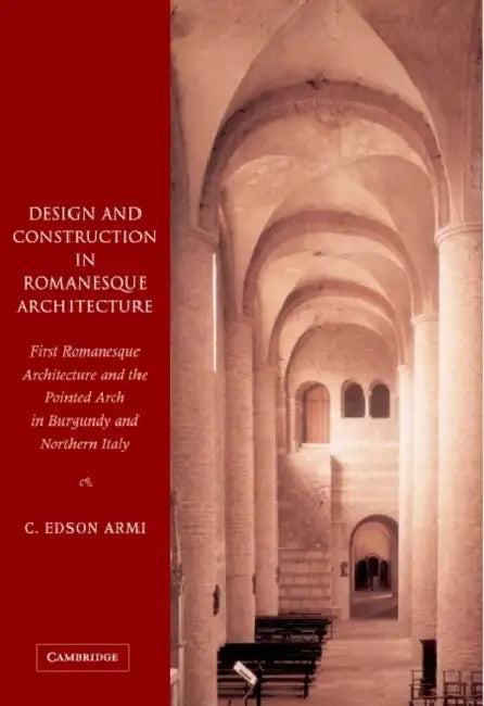 Design and Construction in Romanesque Architecture: First Romanesque Architecture and the Pointed Arch in Burgundy and Northern Italy by Edson Armi, C. Edson Armi