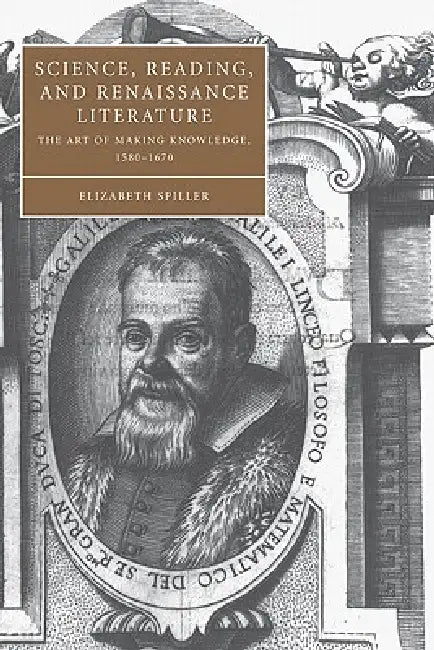 Science, Reading, and Renaissance Literature: The Art of Making Knowledge, 1580 1670 by Elizabeth Spiller, Stephen Orgel, Anne Barton